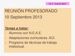 REUNIÓN PROFESORADO
10 Septiembre 2013
Temas a tratar:
1. Alumnos con N.E.A.E.
2. Adaptaciones curriculares. ACI.
3. Programa de técnicas de trabajo
intelectual.
I.E.S. “José de Mora”
 