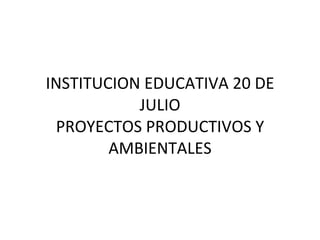 INSTITUCION EDUCATIVA 20 DE JULIO PROYECTOS PRODUCTIVOS Y AMBIENTALES 
