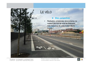RÉUNION PUBLIQUE DU 13 DÉCEMBRE 2016
LES DÉPLACEMENTS DANS IVRY CONFLUENCES
LE VÉLO
► Bilan, perspectives
• Réalisation échelonnée dans le temps ne
maillant pas tout de suite les itinéraires,
mais beaucoup de voies livrées dès la
tranche 1
Le cours nord
 