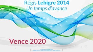 Régis Lebigre 2014
Un temps d’avance

Vence 2020
3e Rencontre - 20 Février 2014

ǀ	
  	
  Facebook:	
  lebigre2014	
  	
  ǀ	
  	
  Email:	
  ecampagne@lebigre2014.fr	
  	
  ǀ	
  	
  Twi0er:	
  @lebigre2014	
  	
  ǀ

 