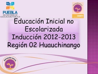 Educación Inicial no
Escolarizada
Inducción 2012-2013
Región 02 Huauchinango
 