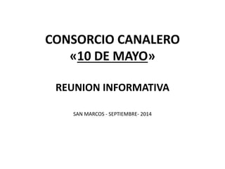 CONSORCIO CANALERO 
«10 DE MAYO» 
REUNION INFORMATIVA 
SAN MARCOS - SEPTIEMBRE- 2014 
 