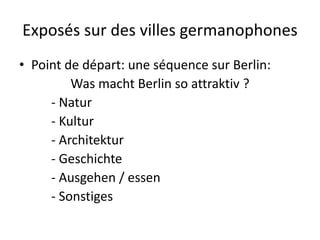 Exposés sur des villes germanophones
• Point de départ: une séquence sur Berlin:
Was macht Berlin so attraktiv ?
- Natur
-...