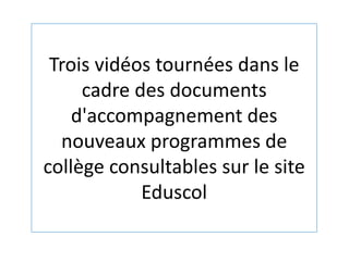 Trois vidéos tournées dans le
cadre des documents
d'accompagnement des
nouveaux programmes de
collège consultables sur le ...