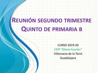 REUNIÓN SEGUNDO TRIMESTRE
QUINTO DE PRIMARIA B
CURSO 2019-20
CEIP “Gloria Fuertes”
Villanueva de la Torre
Guadalajara
 