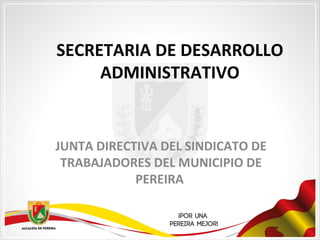 SECRETARIA DE DESARROLLO
ADMINISTRATIVO
JUNTA DIRECTIVA DEL SINDICATO DE
TRABAJADORES DEL MUNICIPIO DE
PEREIRA
 