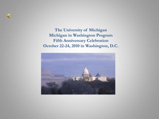 The University of Michigan
Michigan in Washington Program
Fifth Anniversary Celebration
October 22-24, 2010 in Washington, D.C.
 