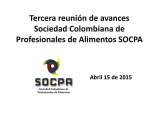 Tercera reunión de avances
Sociedad Colombiana de
Profesionales de Alimentos SOCPA
Abril 15 de 2015
 