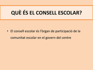 QUÈ ÉS EL CONSELL ESCOLAR?
• El consell escolar és l’òrgan de participació de la
comunitat escolar en el govern del centre
 