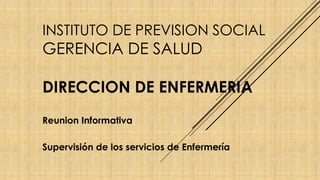 INSTITUTO DE PREVISION SOCIAL
GERENCIA DE SALUD
DIRECCION DE ENFERMERIA
Reunion Informativa
Supervisión de los servicios de Enfermería
 