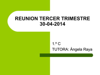 REUNION TERCER TRIMESTRE
30-04-2014
1.º C
TUTORA: Ángela Raya
 