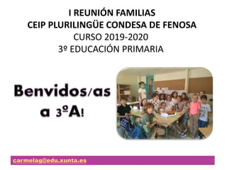 I REUNIÓN FAMILIAS
CEIP PLURILINGÜE CONDESA DE FENOSA
CURSO 2019-2020
3º EDUCACIÓN PRIMARIA
carmelag@edu.xunta.es
 