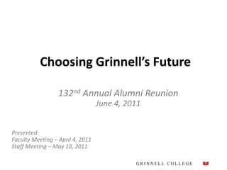 Choosing Grinnell’s Future 132nd Annual Alumni Reunion June 4, 2011 Presented:Faculty Meeting – April4, 2011  Staff Meeting – May 10, 2011 