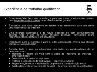 Experiência de trabalho qualificada

•   O Instituto Criar faz todos os esforços para que todos os educandos tenham
    um...