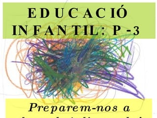 EDUCACIÓ INFANTIL: P-3 Preparem-nos a descobrir l’escola ! 