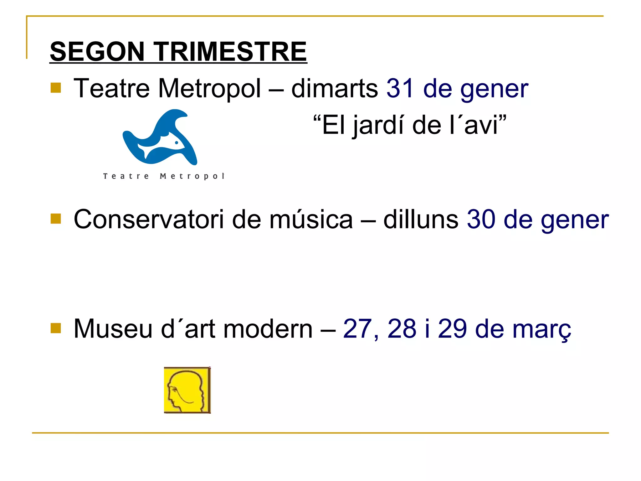 SEGON TRIMESTRE Teatre Metropol – dimarts  31 de gener  “ El jardí de l´avi” Conservatori de música – dilluns  30 de gener Museu d´art modern –  27, 28 i 29 de març 
