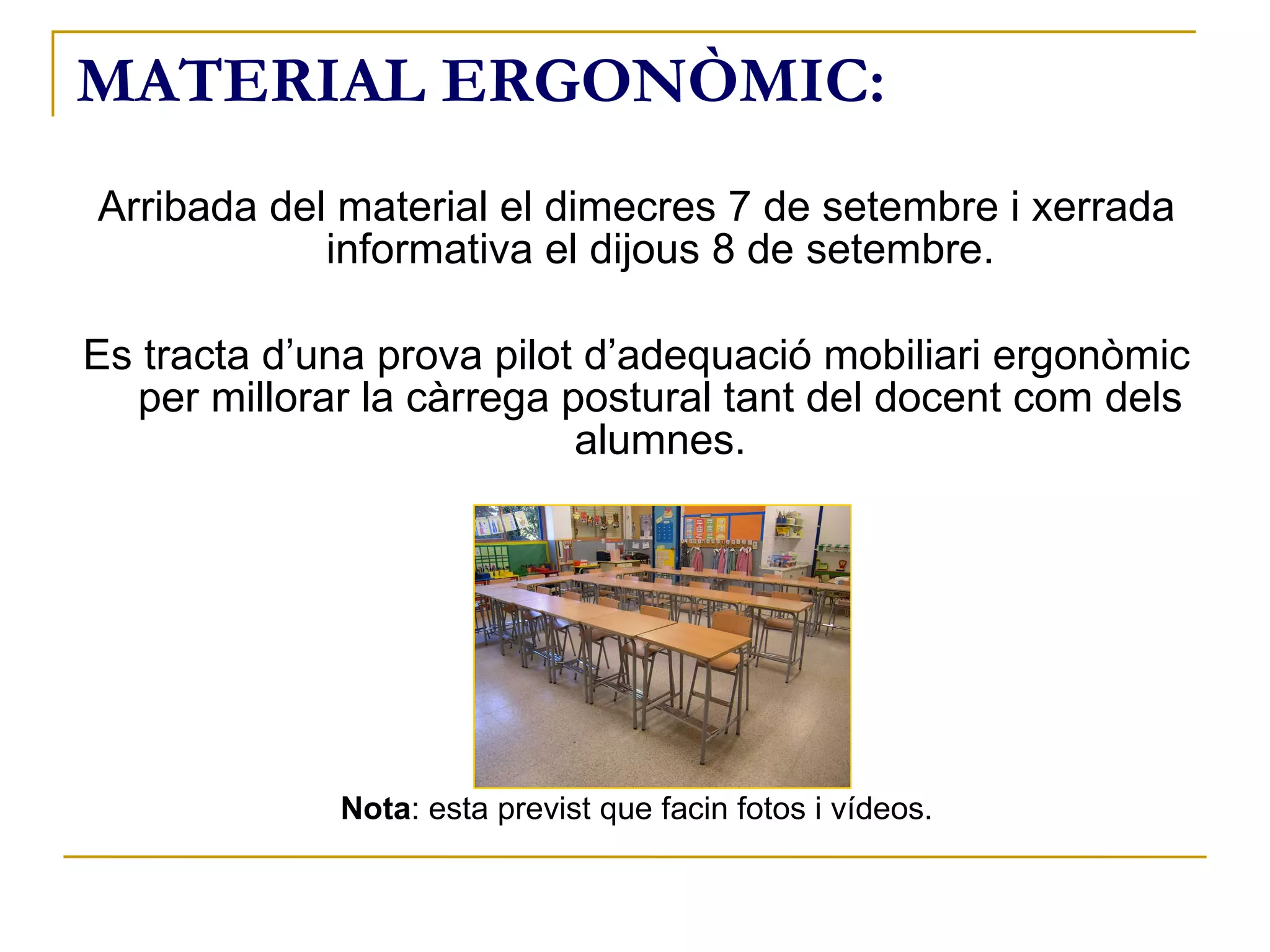 MATERIAL ERGONÒMIC: Arribada del material el dimecres 7 de setembre i xerrada informativa el dijous 8 de  setembre . Es tracta d’una prova pilot d’adequació mobiliari ergonòmic per millorar la càrrega postural tant del docent com dels alumnes. Nota : esta previst que facin fotos i vídeos. 