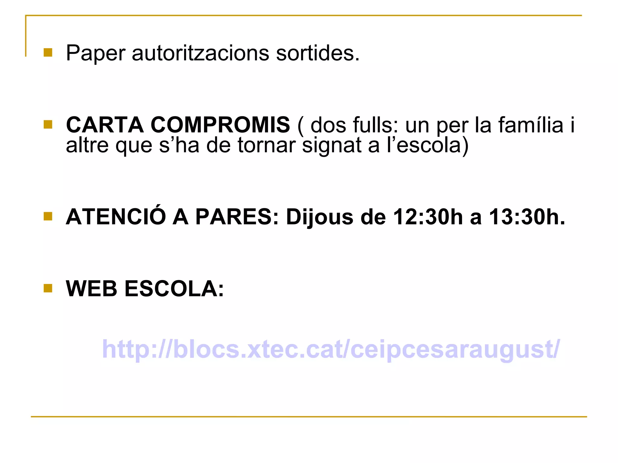 Paper autoritzacions sortides . CARTA COMPROMIS  (  dos fulls: un per la família i altre que s’ha de tornar signat a l’escola) ATENCIÓ A PARES:  Dijous  de 12:30h a 13:30h.  WEB ESCOLA: http:// blocs.xtec.cat/ceipcesaraugust / 