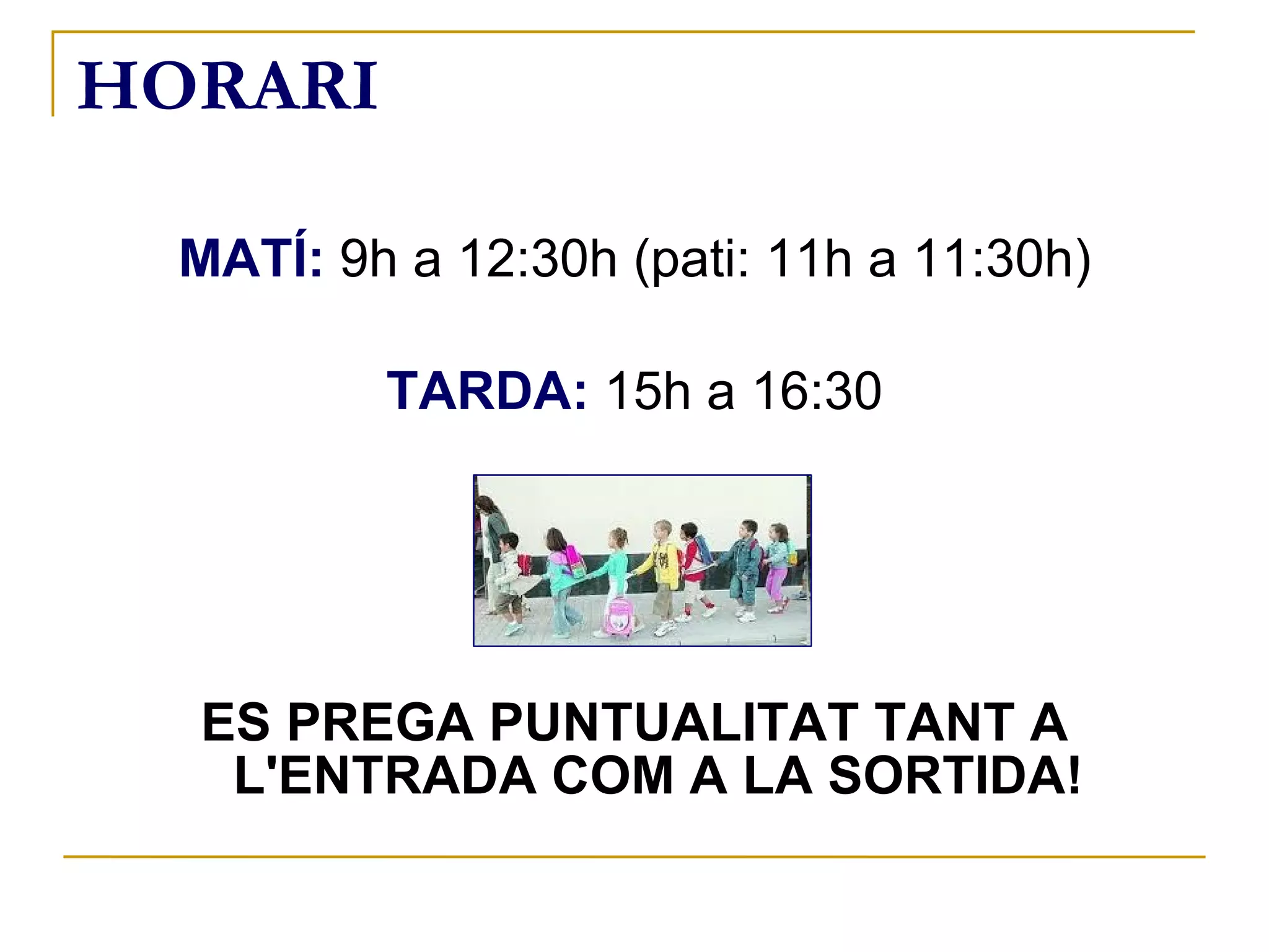 HORARI MATÍ:  9h a 12:30h (pati: 11h a 11:30h) TARDA:  15h a 16:30 ES PREGA PUNTUALITAT TANT A L'ENTRADA COM A LA SORTIDA! 