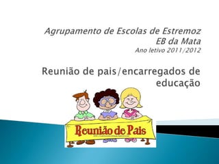 Agrupamento de Escolas de EstremozEB da MataAno letivo 2011/2012Reunião de pais/encarregados de educação 