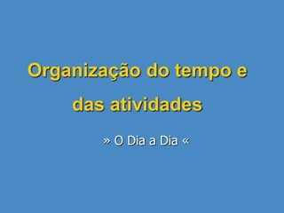 Organização do tempo e
das atividades
» O Dia a Dia «
 
