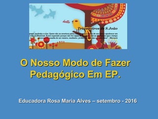 O Nosso Modo de Fazer
Pedagógico Em EP.
Educadora Rosa Maria Alves – setembro - 2016
 