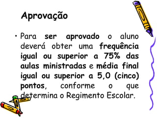 Para  ser aprovado  o aluno deverá obter uma  frequência igual ou superior a 75% das aulas ministradas  e  média final igual ou superior a 5,0 (cinco) pontos , conforme o que determina o Regimento Escolar. Aprovação 