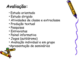 Avaliação: Estudo orientado Estudo dirigido Atividades de classe e extraclasse Produção textual Pesquisas  Entrevistas Painel informativo Jogos (autódromo) Avaliação individual e em grupo Apresentação de seminários 