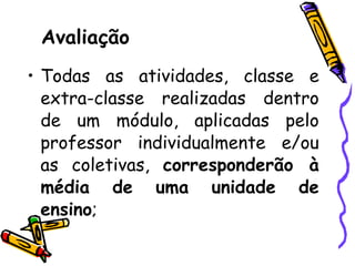 Avaliação Todas as atividades, classe e extra-classe realizadas dentro de um módulo, aplicadas pelo professor individualmente e/ou as coletivas,  corresponderão à média de uma unidade de ensino ; 