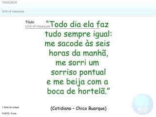 “ Todo dia ela faz  tudo sempre igual: me sacode às seis  horas da manhã, me sorri um  sorriso pontual e me beija com a  boca de hortelã.” (Cotidiano – Chico Buarque) 