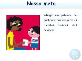 Nossa metaAtingir um patamar de qualidade que respeite os direitos básicos das crianças.