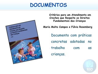 DOCUMENTOS Critérios para um Atendimento em Creches que Respeite os Direitos Fundamentais das CriançasMaria Malta Campos e Fúlvia RosembergDocumento com práticas concretas adotadas no trabalho com as crianças. 