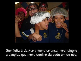Ser feliz é deixar viver a criança livre, alegre e simples que mora dentro de cada um de nós.  