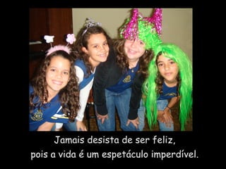 Jamais desista de ser feliz,  pois a vida é um espetáculo imperdível.  