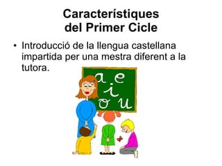 Característiques del Primer Cicle Introducció de la llengua castellana impartida per una mestra diferent a la tutora. 