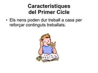 Característiques del Primer Cicle Els nens poden dur treball a casa per reforçar continguts treballats. 