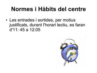 Normes i Hàbits del centre Les entrades i sortides, per motius justificats, durant l'horari lectiu, es faran d'11: 45 a 12:05 