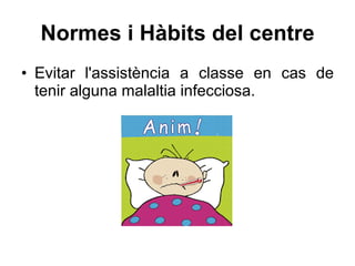 Normes i Hàbits del centre Evitar l'assistència a classe en cas de tenir alguna malaltia infecciosa. 