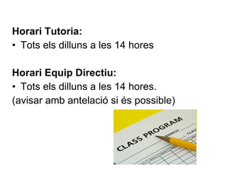 Horari Tutoria:  Tots els dilluns a les 14 hores  Horari Equip Directiu:  Tots els dilluns a les 14 hores. (avisar amb antelació si és possible) 