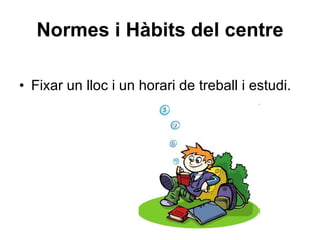 Normes i Hàbits del centre Fixar un lloc i un horari de treball i estudi. 