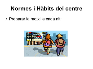 Normes i Hàbits del centre Preparar la motxilla cada nit. 