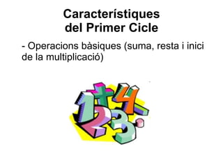 Característiques del Primer Cicle - Operacions bàsiques (suma, resta i inici de la multiplicació) 