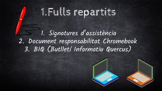 1.Fulls repartits
1. Signatures d’assistència
2. Document responsabilitat Chromebook
3. BIQ (Butlletí Informatiu Quercus)
 