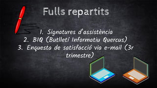 Fulls repartits
1. Signatures d’assistència
2. BIQ (Butlletí Informatiu Quercus)
3. Enquesta de satisfacció via e-mail (3r
trimestre)
 