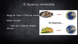 15. Quercus sostenible
- Neteja de l’aula: a l’hora de tutoria
- Neteja del pati:
-
- Cada dia 3 alumnes després
del pati.
 