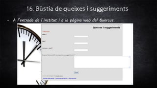 16. Bústia de queixes i suggeriments
- A l’entrada de l’institut i a la pàgina web del Quercus.
 