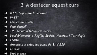 2. A destacar aquest curs
➔ ILEC: Impulsem la lectura*
➔ VAET*
➔ Música en anglès
➔ Fem dansa!*
➔ TIS: Tècnic d’Integració Social
➔ Desdoblaments a Anglès, Socials, Naturals i Tecnologia
➔ EGIBA
➔ Armariets a totes les aules de 3r d’ESO
➔ Cantina
➔ Dret a vaga
 