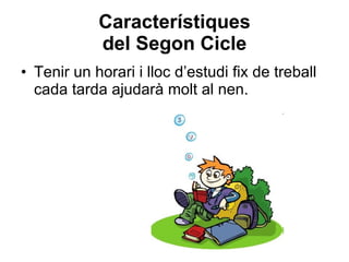 Característiques del Segon Cicle Tenir un horari i lloc d’estudi fix de treball cada tarda ajudarà molt al nen. 