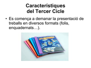 Característiques del Tercer Cicle Es comença a demanar la presentació de treballs en diversos formats (folis, enquadernats…). 