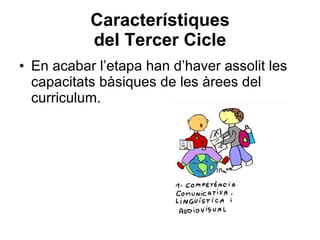Característiques del Tercer Cicle En acabar l’etapa han d’haver assolit les capacitats bàsiques de les àrees del curriculum. 
